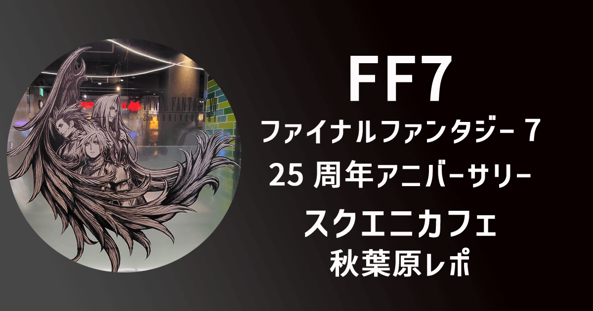 【FF7】25周年アニバーサリー・スクエニカフェ秋葉原レポ。メニューや店内の様子をご紹介！